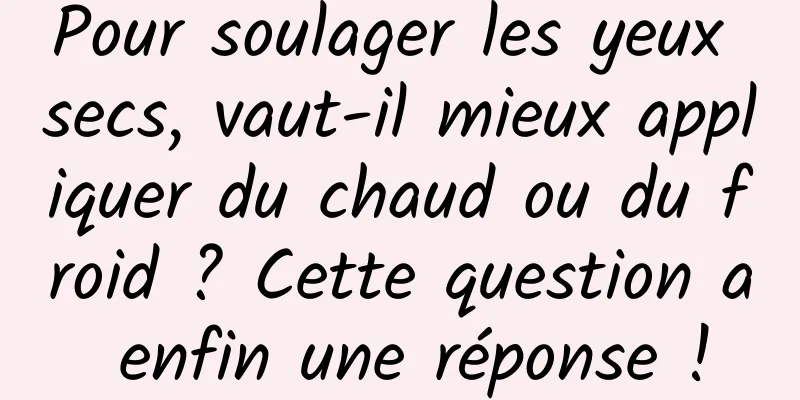 Pour soulager les yeux secs, vaut-il mieux appliquer du chaud ou du froid ? Cette question a enfin une réponse !