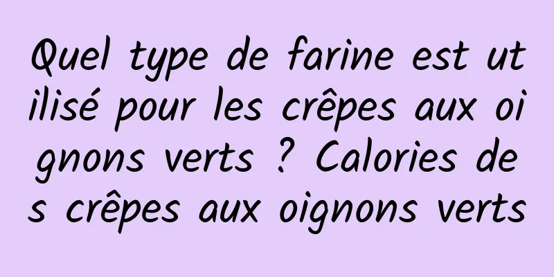 Quel type de farine est utilisé pour les crêpes aux oignons verts ? Calories des crêpes aux oignons verts
