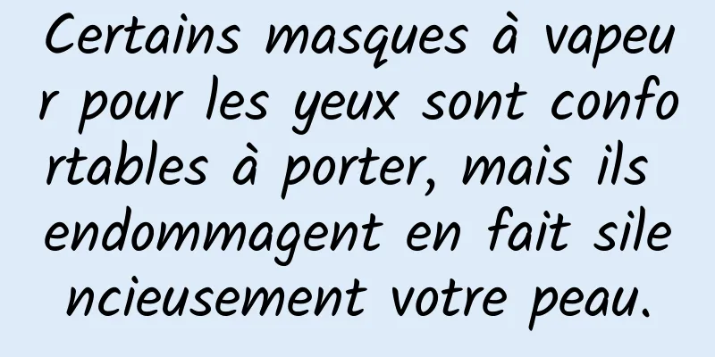 Certains masques à vapeur pour les yeux sont confortables à porter, mais ils endommagent en fait silencieusement votre peau.