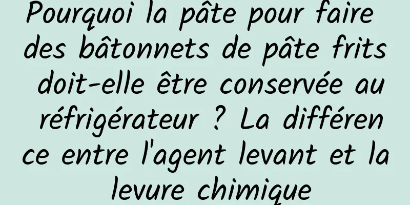 Pourquoi la pâte pour faire des bâtonnets de pâte frits doit-elle être conservée au réfrigérateur ? La différence entre l'agent levant et la levure chimique