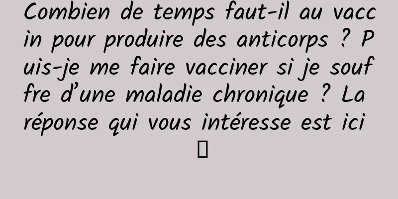 Combien de temps faut-il au vaccin pour produire des anticorps ? Puis-je me faire vacciner si je souffre d’une maladie chronique ? La réponse qui vous intéresse est ici →