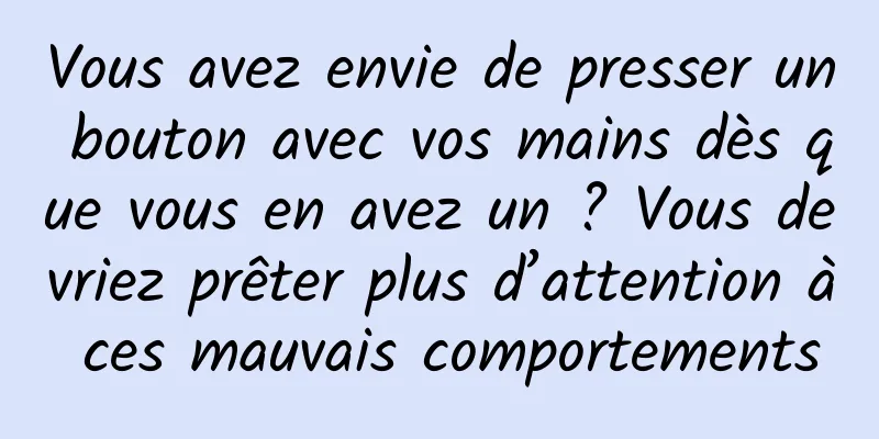 Vous avez envie de presser un bouton avec vos mains dès que vous en avez un ? Vous devriez prêter plus d’attention à ces mauvais comportements