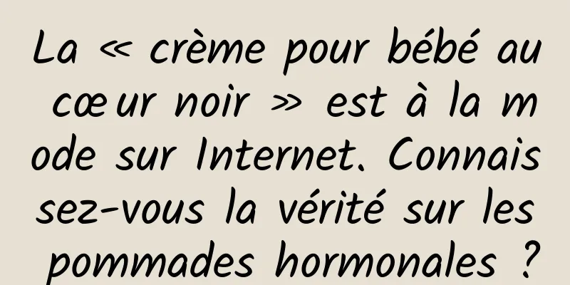 La « crème pour bébé au cœur noir » est à la mode sur Internet. Connaissez-vous la vérité sur les pommades hormonales ?