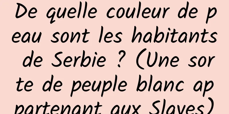 De quelle couleur de peau sont les habitants de Serbie ? (Une sorte de peuple blanc appartenant aux Slaves)