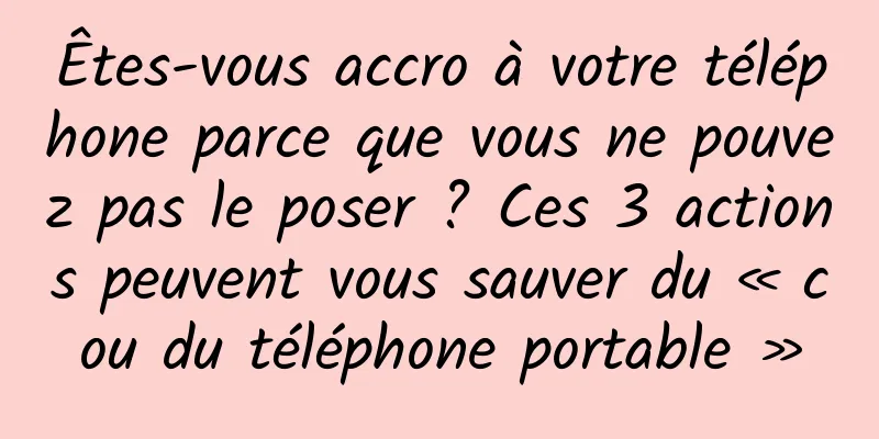 Êtes-vous accro à votre téléphone parce que vous ne pouvez pas le poser ? Ces 3 actions peuvent vous sauver du « cou du téléphone portable »