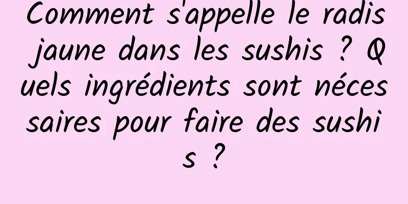 Comment s'appelle le radis jaune dans les sushis ? Quels ingrédients sont nécessaires pour faire des sushis ?