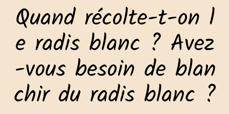 Quand récolte-t-on le radis blanc ? Avez-vous besoin de blanchir du radis blanc ?