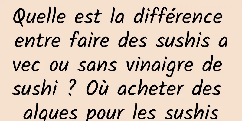 Quelle est la différence entre faire des sushis avec ou sans vinaigre de sushi ? Où acheter des algues pour les sushis