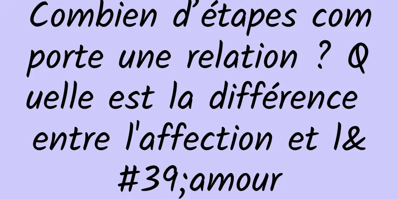 Combien d’étapes comporte une relation ? Quelle est la différence entre l'affection et l'amour