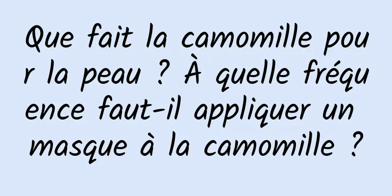 Que fait la camomille pour la peau ? À quelle fréquence faut-il appliquer un masque à la camomille ?