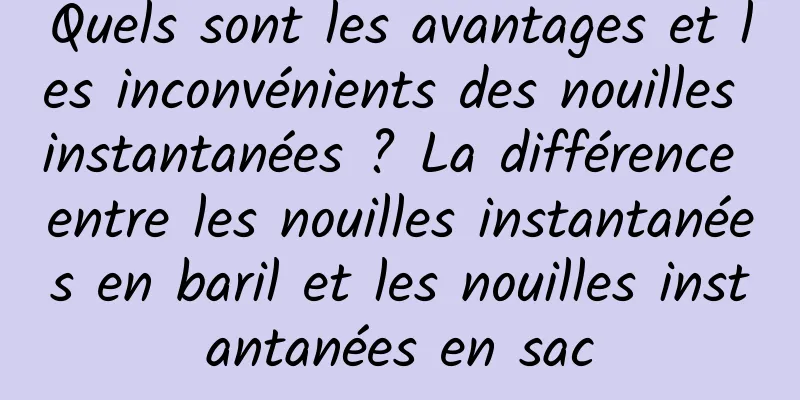 Quels sont les avantages et les inconvénients des nouilles instantanées ? La différence entre les nouilles instantanées en baril et les nouilles instantanées en sac