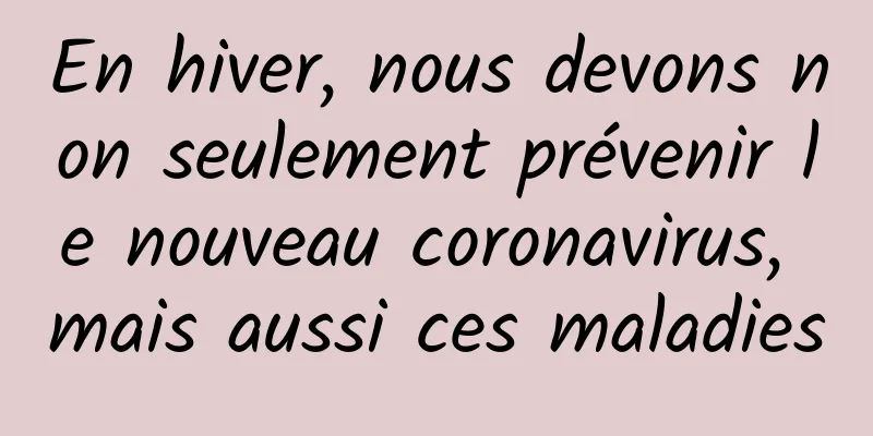 En hiver, nous devons non seulement prévenir le nouveau coronavirus, mais aussi ces maladies