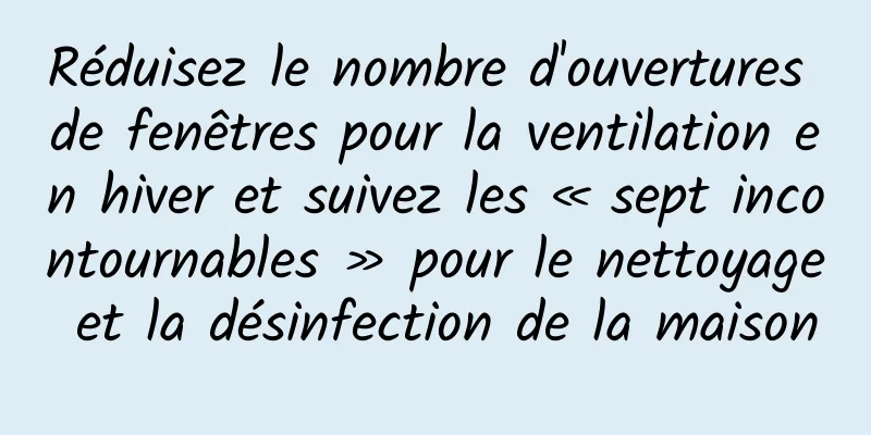 Réduisez le nombre d'ouvertures de fenêtres pour la ventilation en hiver et suivez les « sept incontournables » pour le nettoyage et la désinfection de la maison