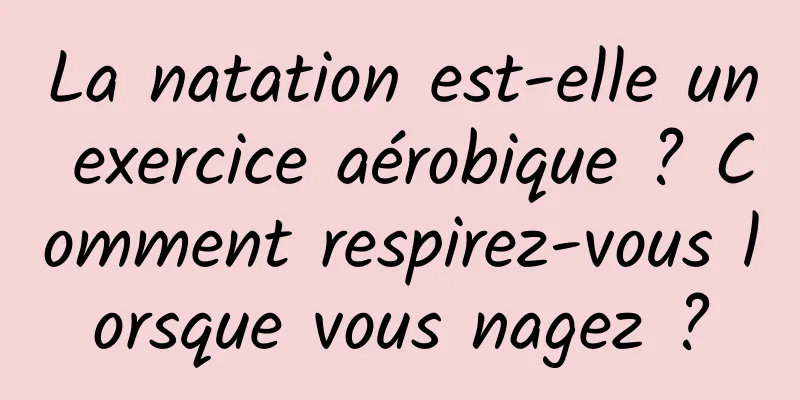La natation est-elle un exercice aérobique ? Comment respirez-vous lorsque vous nagez ?