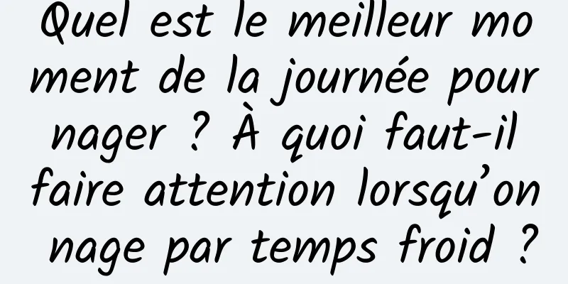 Quel est le meilleur moment de la journée pour nager ? À quoi faut-il faire attention lorsqu’on nage par temps froid ?