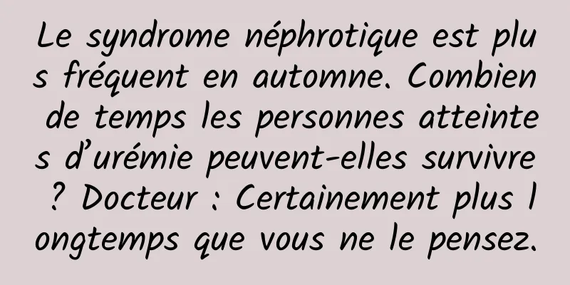 Le syndrome néphrotique est plus fréquent en automne. Combien de temps les personnes atteintes d’urémie peuvent-elles survivre ? Docteur : Certainement plus longtemps que vous ne le pensez.
