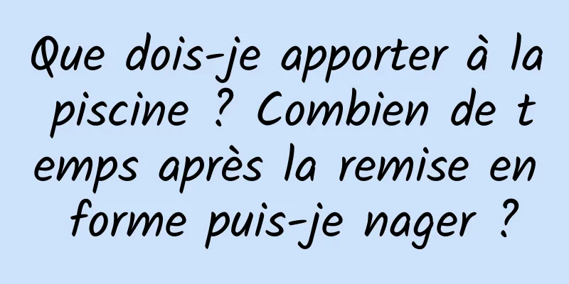 Que dois-je apporter à la piscine ? Combien de temps après la remise en forme puis-je nager ?