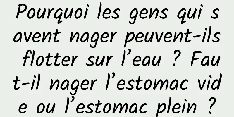 Pourquoi les gens qui savent nager peuvent-ils flotter sur l’eau ? Faut-il nager l’estomac vide ou l’estomac plein ?