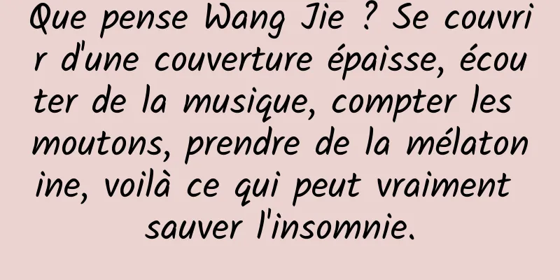 Que pense Wang Jie ? Se couvrir d'une couverture épaisse, écouter de la musique, compter les moutons, prendre de la mélatonine, voilà ce qui peut vraiment sauver l'insomnie.