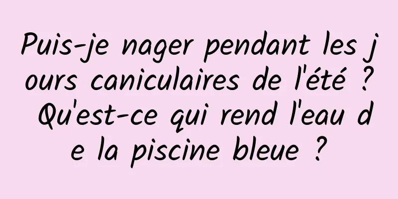 Puis-je nager pendant les jours caniculaires de l'été ? Qu'est-ce qui rend l'eau de la piscine bleue ?