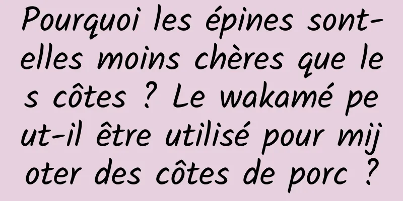 Pourquoi les épines sont-elles moins chères que les côtes ? Le wakamé peut-il être utilisé pour mijoter des côtes de porc ?