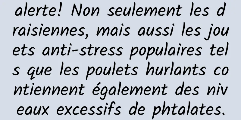 alerte! Non seulement les draisiennes, mais aussi les jouets anti-stress populaires tels que les poulets hurlants contiennent également des niveaux excessifs de phtalates.