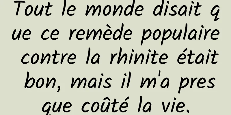 Tout le monde disait que ce remède populaire contre la rhinite était bon, mais il m'a presque coûté la vie.