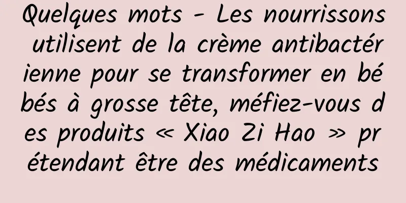 Quelques mots - Les nourrissons utilisent de la crème antibactérienne pour se transformer en bébés à grosse tête, méfiez-vous des produits « Xiao Zi Hao » prétendant être des médicaments