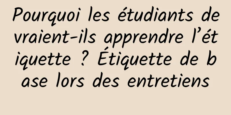 Pourquoi les étudiants devraient-ils apprendre l’étiquette ? Étiquette de base lors des entretiens
