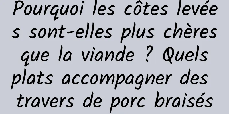 Pourquoi les côtes levées sont-elles plus chères que la viande ? Quels plats accompagner des travers de porc braisés