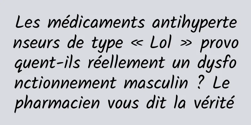 Les médicaments antihypertenseurs de type « Lol » provoquent-ils réellement un dysfonctionnement masculin ? Le pharmacien vous dit la vérité