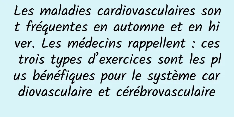 Les maladies cardiovasculaires sont fréquentes en automne et en hiver. Les médecins rappellent : ces trois types d’exercices sont les plus bénéfiques pour le système cardiovasculaire et cérébrovasculaire
