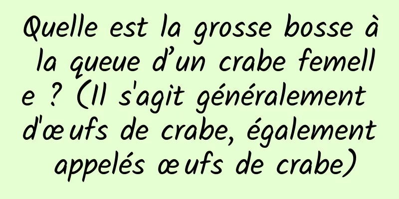 Quelle est la grosse bosse à la queue d’un crabe femelle ? (Il s'agit généralement d'œufs de crabe, également appelés œufs de crabe)