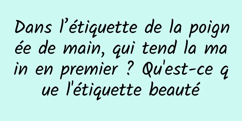 Dans l’étiquette de la poignée de main, qui tend la main en premier ? Qu'est-ce que l'étiquette beauté