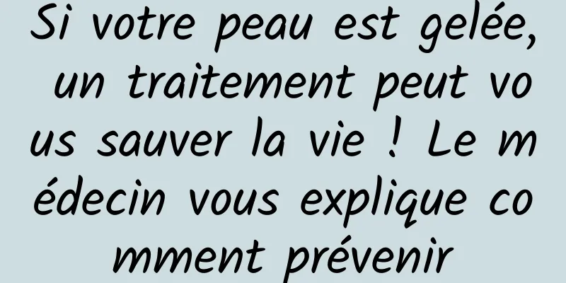 Si votre peau est gelée, un traitement peut vous sauver la vie ! Le médecin vous explique comment prévenir