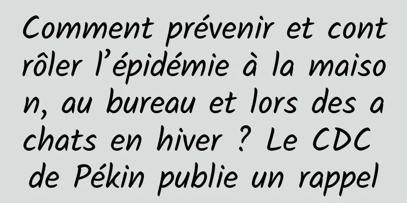 Comment prévenir et contrôler l’épidémie à la maison, au bureau et lors des achats en hiver ? Le CDC de Pékin publie un rappel