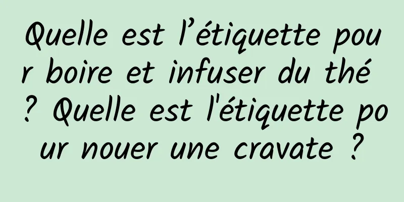 Quelle est l’étiquette pour boire et infuser du thé ? Quelle est l'étiquette pour nouer une cravate ?