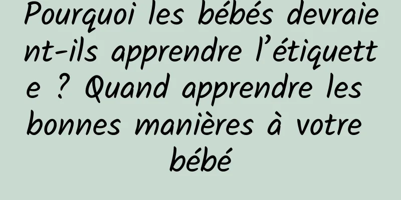 Pourquoi les bébés devraient-ils apprendre l’étiquette ? Quand apprendre les bonnes manières à votre bébé