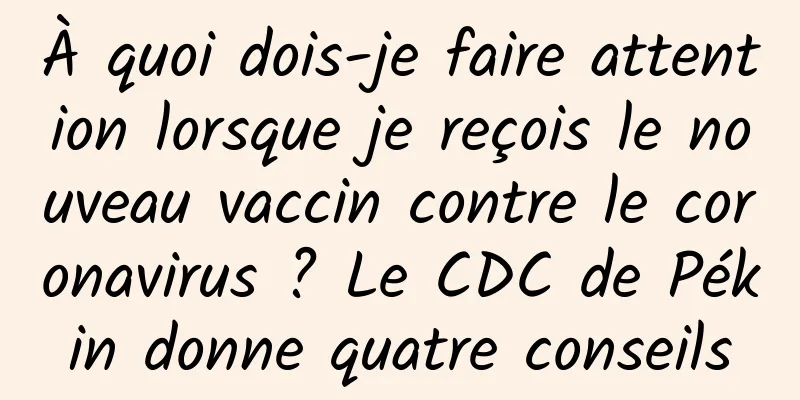 À quoi dois-je faire attention lorsque je reçois le nouveau vaccin contre le coronavirus ? Le CDC de Pékin donne quatre conseils