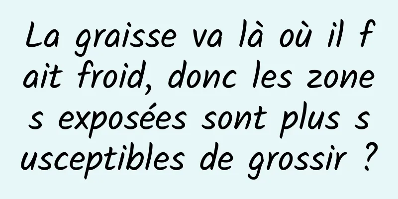 La graisse va là où il fait froid, donc les zones exposées sont plus susceptibles de grossir ?