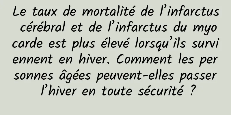 Le taux de mortalité de l’infarctus cérébral et de l’infarctus du myocarde est plus élevé lorsqu’ils surviennent en hiver. Comment les personnes âgées peuvent-elles passer l’hiver en toute sécurité ?