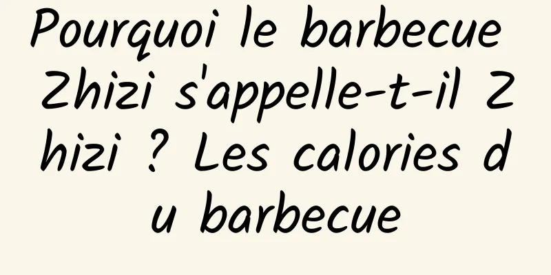 Pourquoi le barbecue Zhizi s'appelle-t-il Zhizi ? Les calories du barbecue