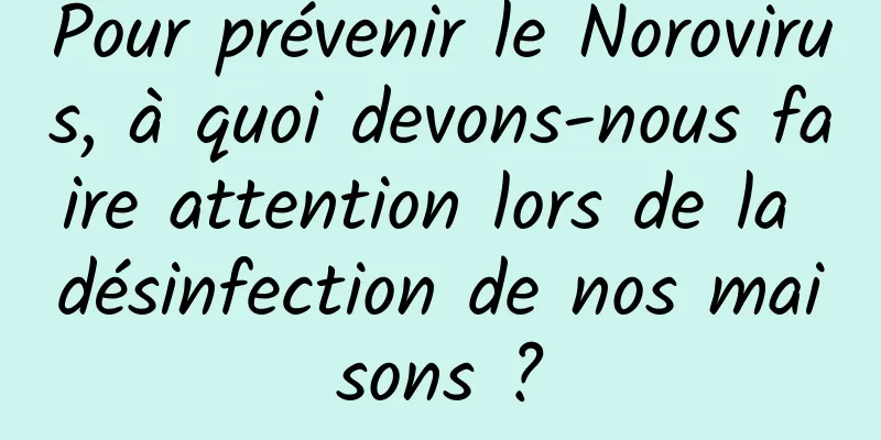 Pour prévenir le Norovirus, à quoi devons-nous faire attention lors de la désinfection de nos maisons ?