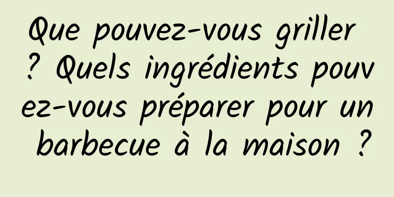 Que pouvez-vous griller ? Quels ingrédients pouvez-vous préparer pour un barbecue à la maison ?