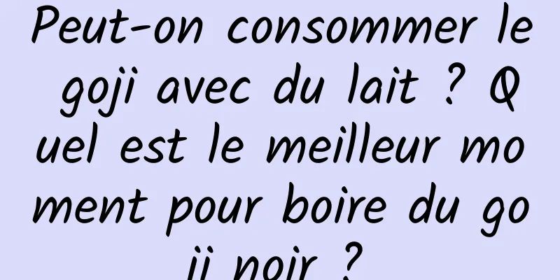 Peut-on consommer le goji avec du lait ? Quel est le meilleur moment pour boire du goji noir ?