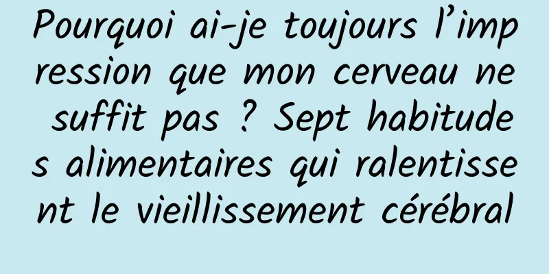 Pourquoi ai-je toujours l’impression que mon cerveau ne suffit pas ? Sept habitudes alimentaires qui ralentissent le vieillissement cérébral