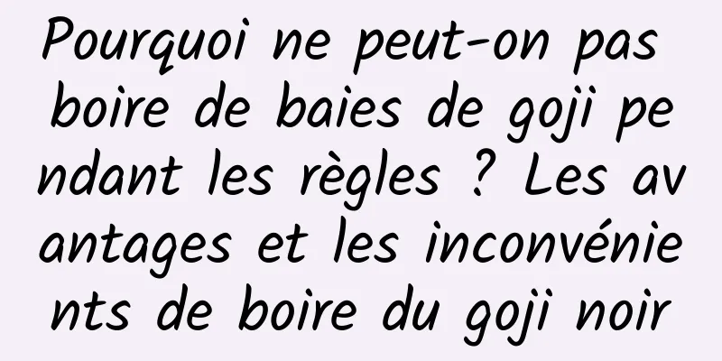 Pourquoi ne peut-on pas boire de baies de goji pendant les règles ? Les avantages et les inconvénients de boire du goji noir