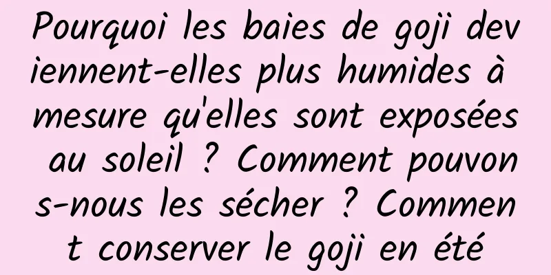Pourquoi les baies de goji deviennent-elles plus humides à mesure qu'elles sont exposées au soleil ? Comment pouvons-nous les sécher ? Comment conserver le goji en été
