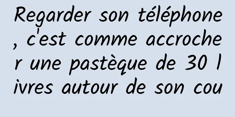 Regarder son téléphone, c'est comme accrocher une pastèque de 30 livres autour de son cou