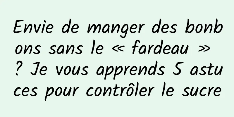 Envie de manger des bonbons sans le « fardeau » ? Je vous apprends 5 astuces pour contrôler le sucre